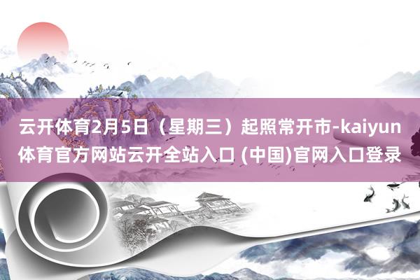 云开体育2月5日（星期三）起照常开市-kaiyun体育官方网站云开全站入口 (中国)官网入口登录