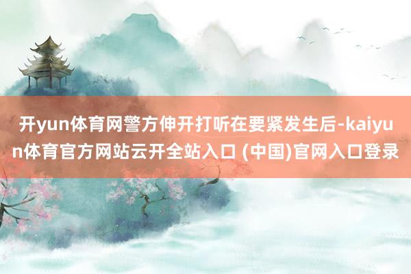 开yun体育网警方伸开打听在要紧发生后-kaiyun体育官方网站云开全站入口 (中国)官网入口登录