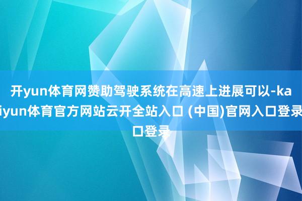 开yun体育网赞助驾驶系统在高速上进展可以-kaiyun体育官方网站云开全站入口 (中国)官网入口登录