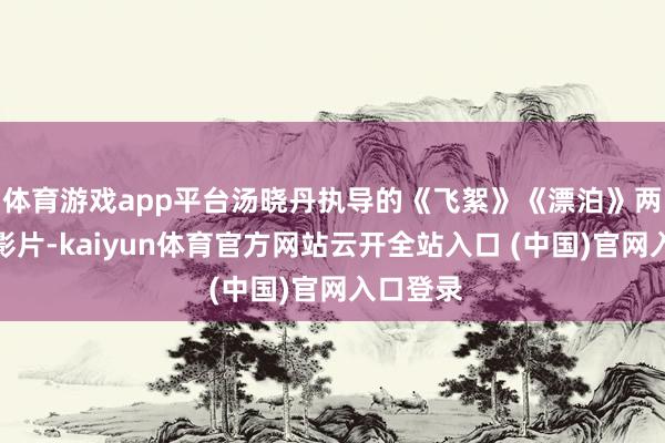 体育游戏app平台汤晓丹执导的《飞絮》《漂泊》两部无声影片-kaiyun体育官方网站云开全站入口 (中国)官网入口登录