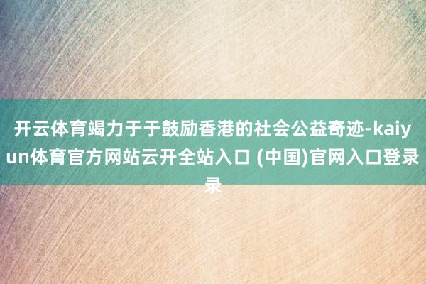 开云体育竭力于于鼓励香港的社会公益奇迹-kaiyun体育官方网站云开全站入口 (中国)官网入口登录