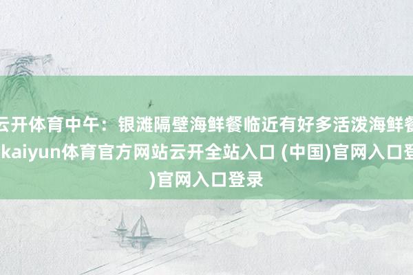 云开体育中午：银滩隔壁海鲜餐临近有好多活泼海鲜餐厅-kaiyun体育官方网站云开全站入口 (中国)官网入口登录