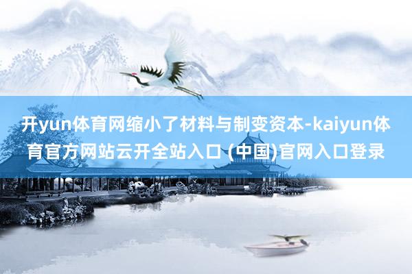 开yun体育网缩小了材料与制变资本-kaiyun体育官方网站云开全站入口 (中国)官网入口登录