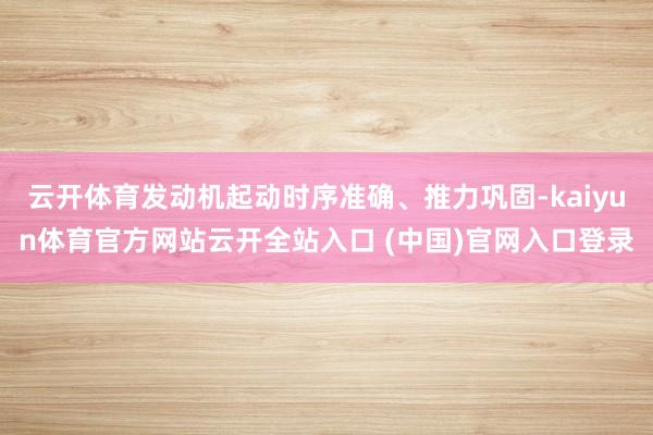 云开体育发动机起动时序准确、推力巩固-kaiyun体育官方网站云开全站入口 (中国)官网入口登录