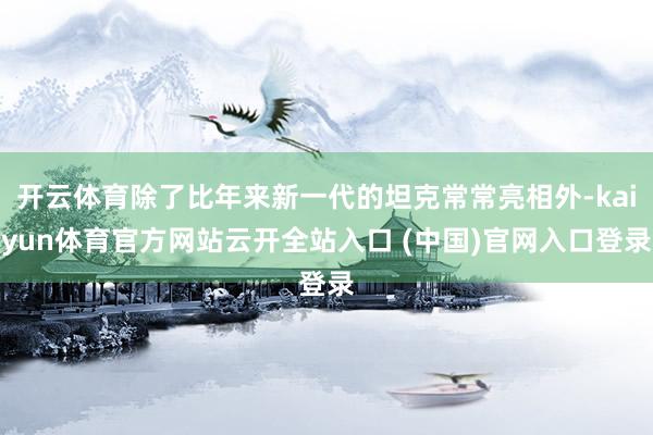 开云体育除了比年来新一代的坦克常常亮相外-kaiyun体育官方网站云开全站入口 (中国)官网入口登录