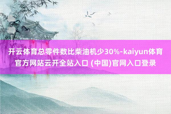 开云体育总零件数比柴油机少30%-kaiyun体育官方网站云开全站入口 (中国)官网入口登录