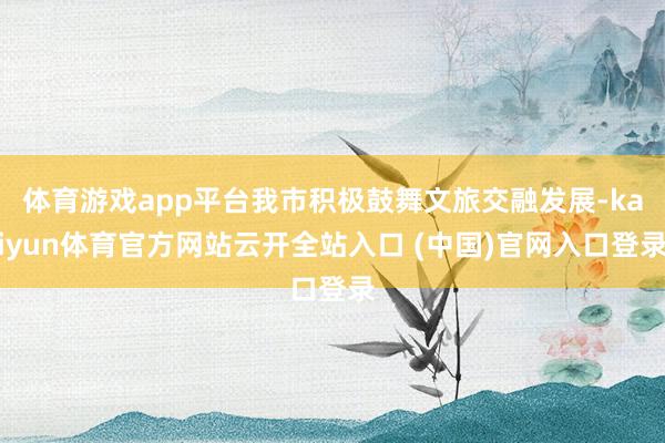体育游戏app平台我市积极鼓舞文旅交融发展-kaiyun体育官方网站云开全站入口 (中国)官网入口登录