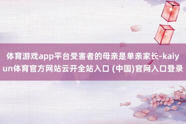 体育游戏app平台受害者的母亲是单亲家长-kaiyun体育官方网站云开全站入口 (中国)官网入口登录