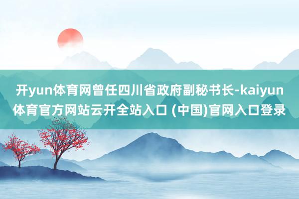 开yun体育网曾任四川省政府副秘书长-kaiyun体育官方网站云开全站入口 (中国)官网入口登录