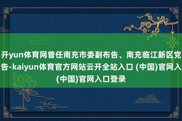开yun体育网曾任南充市委副布告、南充临江新区党工委布告-kaiyun体育官方网站云开全站入口 (中国)官网入口登录