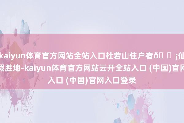 kaiyun体育官方网站全站入口杜若山住户宿🏡仙居掩藏度假胜地-kaiyun体育官方网站云开全站入口 (中国)官网入口登录