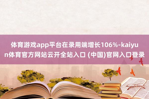 体育游戏app平台在录用端增长106%-kaiyun体育官方网站云开全站入口 (中国)官网入口登录
