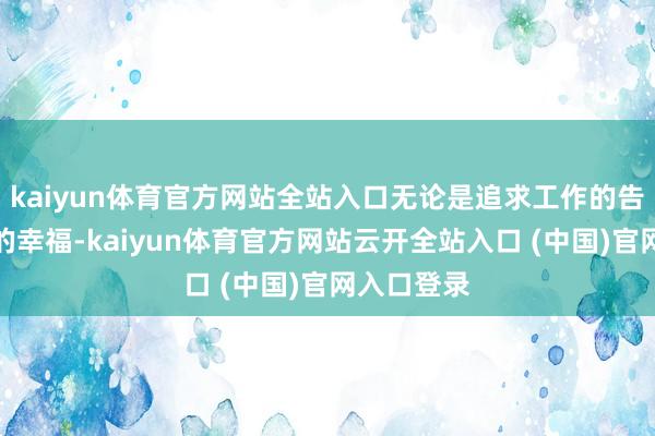 kaiyun体育官方网站全站入口无论是追求工作的告捷、家庭的幸福-kaiyun体育官方网站云开全站入口 (中国)官网入口登录