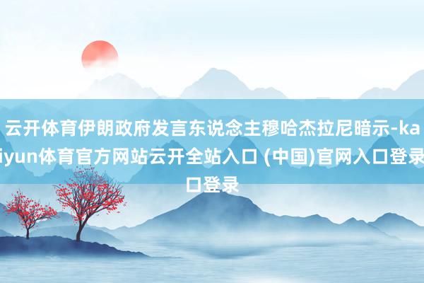 云开体育伊朗政府发言东说念主穆哈杰拉尼暗示-kaiyun体育官方网站云开全站入口 (中国)官网入口登录