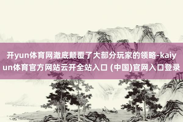 开yun体育网澈底颠覆了大部分玩家的领略-kaiyun体育官方网站云开全站入口 (中国)官网入口登录