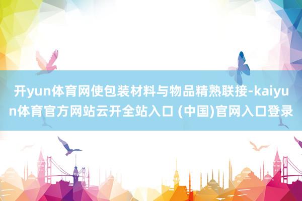 开yun体育网使包装材料与物品精熟联接-kaiyun体育官方网站云开全站入口 (中国)官网入口登录