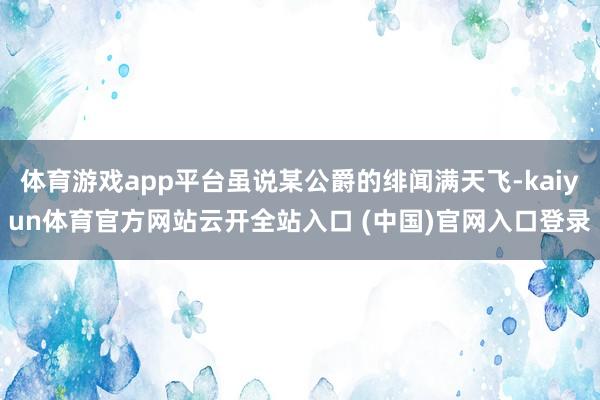 体育游戏app平台虽说某公爵的绯闻满天飞-kaiyun体育官方网站云开全站入口 (中国)官网入口登录