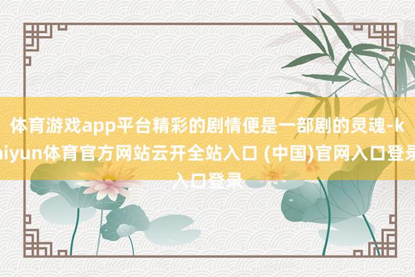 体育游戏app平台精彩的剧情便是一部剧的灵魂-kaiyun体育官方网站云开全站入口 (中国)官网入口登录