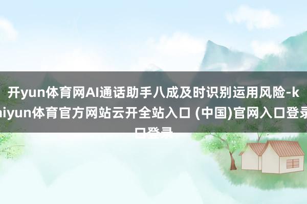 开yun体育网AI通话助手八成及时识别运用风险-kaiyun体育官方网站云开全站入口 (中国)官网入口登录