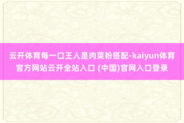 云开体育每一口王人是肉菜粉搭配-kaiyun体育官方网站云开全站入口 (中国)官网入口登录