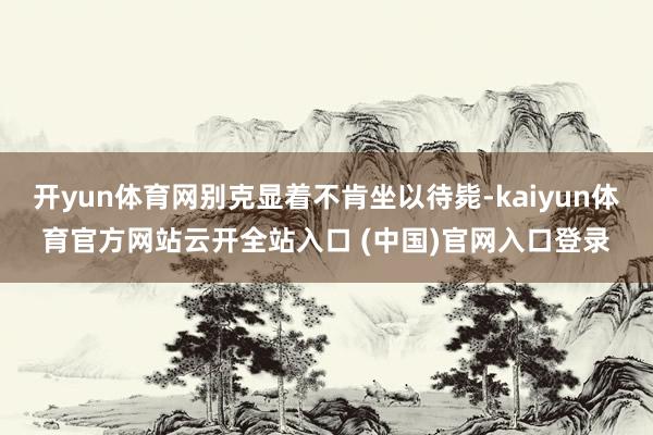 开yun体育网别克显着不肯坐以待毙-kaiyun体育官方网站云开全站入口 (中国)官网入口登录