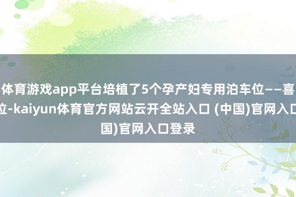 体育游戏app平台培植了5个孕产妇专用泊车位——喜鹊车位-kaiyun体育官方网站云开全站入口 (中国)官网入口登录
