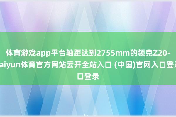 体育游戏app平台轴距达到2755mm的领克Z20-kaiyun体育官方网站云开全站入口 (中国)官网入口登录