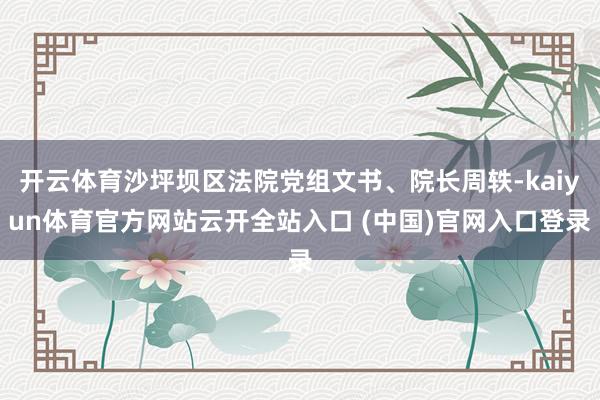 开云体育沙坪坝区法院党组文书、院长周轶-kaiyun体育官方网站云开全站入口 (中国)官网入口登录