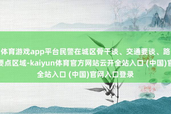 体育游戏app平台民警在城区骨干谈、交通要谈、路口、景区等要点区域-kaiyun体育官方网站云开全站入口 (中国)官网入口登录