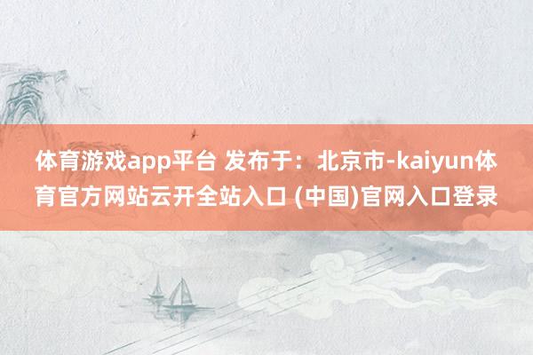 体育游戏app平台 发布于：北京市-kaiyun体育官方网站云开全站入口 (中国)官网入口登录
