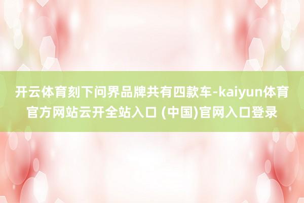开云体育刻下问界品牌共有四款车-kaiyun体育官方网站云开全站入口 (中国)官网入口登录
