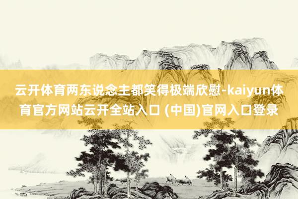 云开体育两东说念主都笑得极端欣慰-kaiyun体育官方网站云开全站入口 (中国)官网入口登录