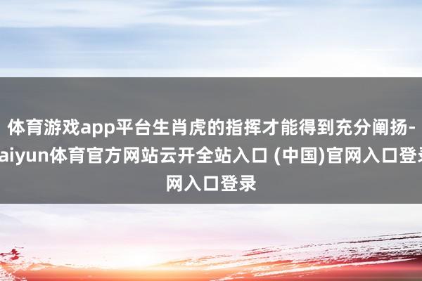 体育游戏app平台生肖虎的指挥才能得到充分阐扬-kaiyun体育官方网站云开全站入口 (中国)官网入口登录