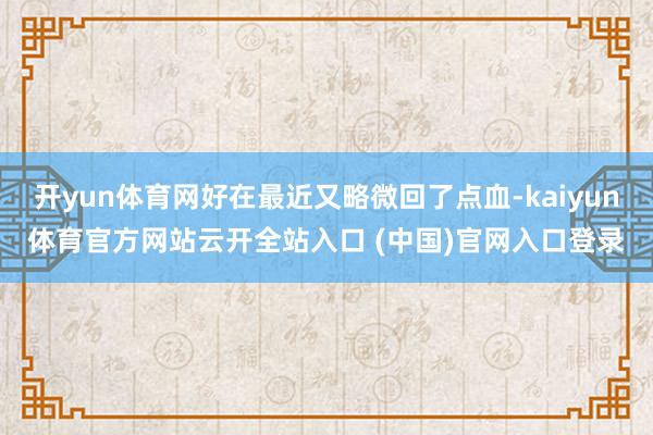 开yun体育网好在最近又略微回了点血-kaiyun体育官方网站云开全站入口 (中国)官网入口登录