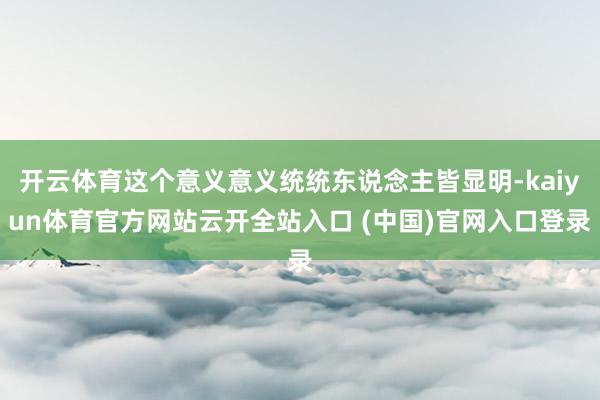开云体育这个意义意义统统东说念主皆显明-kaiyun体育官方网站云开全站入口 (中国)官网入口登录