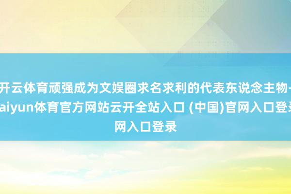 开云体育顽强成为文娱圈求名求利的代表东说念主物-kaiyun体育官方网站云开全站入口 (中国)官网入口登录