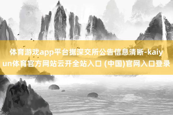 体育游戏app平台　　据深交所公告信息清晰-kaiyun体育官方网站云开全站入口 (中国)官网入口登录