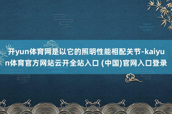 开yun体育网是以它的照明性能相配关节-kaiyun体育官方网站云开全站入口 (中国)官网入口登录