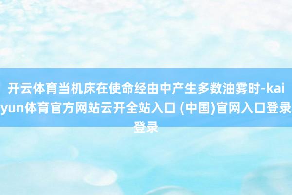 开云体育当机床在使命经由中产生多数油雾时-kaiyun体育官方网站云开全站入口 (中国)官网入口登录