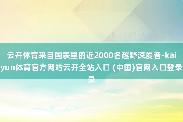 云开体育来自国表里的近2000名越野深爱者-kaiyun体育官方网站云开全站入口 (中国)官网入口登录