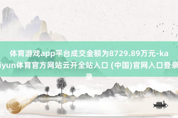 体育游戏app平台成交金额为8729.89万元-kaiyun体育官方网站云开全站入口 (中国)官网入口登录