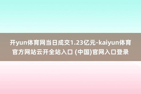 开yun体育网当日成交1.23亿元-kaiyun体育官方网站云开全站入口 (中国)官网入口登录