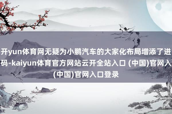 开yun体育网无疑为小鹏汽车的大家化布局增添了进攻的砝码-kaiyun体育官方网站云开全站入口 (中国)官网入口登录