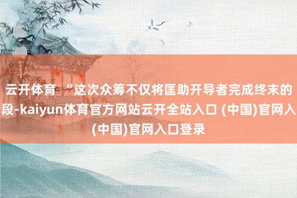 云开体育  “这次众筹不仅将匡助开导者完成终末的开导阶段-kaiyun体育官方网站云开全站入口 (中国)官网入口登录