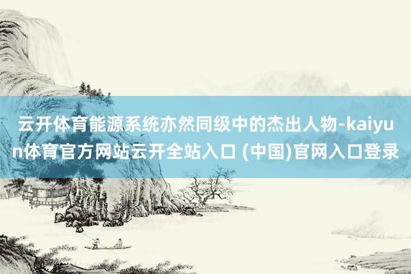云开体育能源系统亦然同级中的杰出人物-kaiyun体育官方网站云开全站入口 (中国)官网入口登录