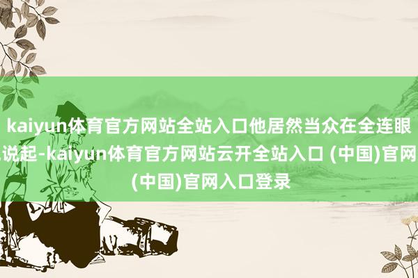 kaiyun体育官方网站全站入口他居然当众在全连眼前向高城说起-kaiyun体育官方网站云开全站入口 (中国)官网入口登录