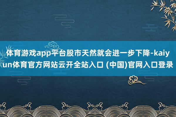 体育游戏app平台股市天然就会进一步下降-kaiyun体育官方网站云开全站入口 (中国)官网入口登录