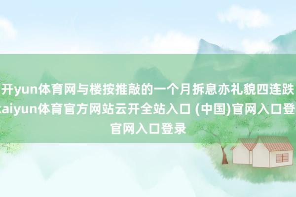 开yun体育网与楼按推敲的一个月拆息亦礼貌四连跌-kaiyun体育官方网站云开全站入口 (中国)官网入口登录