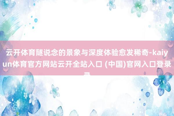 云开体育隧说念的景象与深度体验愈发稀奇-kaiyun体育官方网站云开全站入口 (中国)官网入口登录