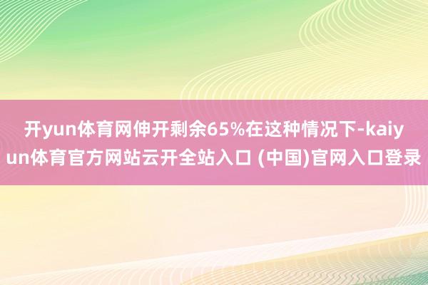 开yun体育网伸开剩余65%在这种情况下-kaiyun体育官方网站云开全站入口 (中国)官网入口登录